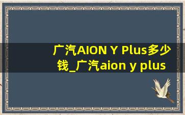 广汽AION Y Plus多少钱_广汽aion y plus